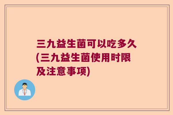 三九益生菌可以吃多久(三九益生菌使用时限及注意事项)