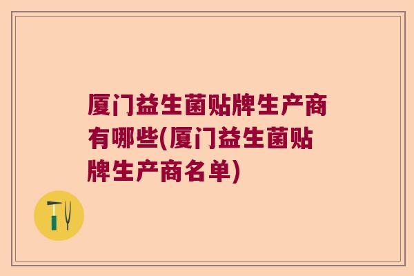 厦门益生菌贴牌生产商有哪些(厦门益生菌贴牌生产商名单)