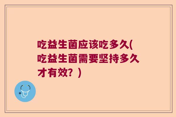 吃益生菌应该吃多久(吃益生菌需要坚持多久才有效？)