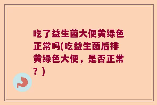 吃了益生菌大便黄绿色正常吗(吃益生菌后排黄绿色大便,是否正常?) 吃了益生菌大便黄绿色正常吗(吃益生菌后排黄绿色大便,是否正常?)