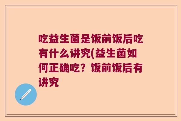 吃益生菌是饭前饭后吃有什么讲究(益生菌如何正确吃?饭前饭后有讲究 吃益生菌是饭前饭后吃有什么讲究(益生菌如何正确吃?饭前饭后有讲究