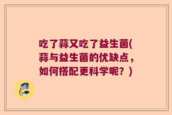 吃了蒜又吃了益生菌(蒜与益生菌的优缺点,如何搭配更科学呢?) 吃了蒜又吃了益生菌(蒜与益生菌的优缺点,如何搭配更科学呢?)