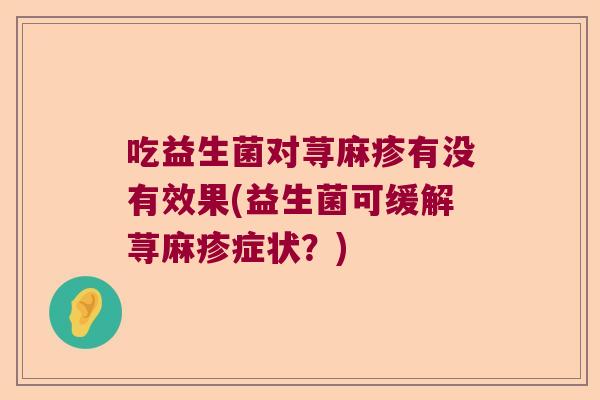 吃益生菌对荨麻疹有没有效果(益生菌可缓解荨麻疹症状?) 吃益生菌对荨麻疹有没有效果(益生菌可缓解荨麻疹症状?)