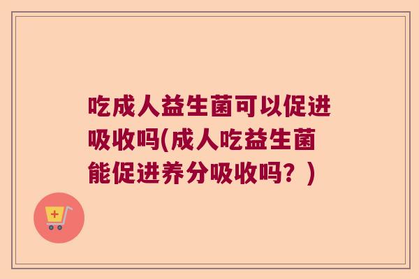 吃成人益生菌可以促进吸收吗(成人吃益生菌能促进养分吸收吗？)