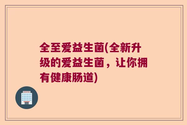 全至爱益生菌(全新升级的爱益生菌,让你拥有健康肠道) 全至爱益生菌(全新升级的爱益生菌,让你拥有健康肠道)