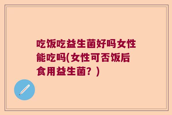 吃饭吃益生菌好吗女性能吃吗(女性可否饭后食用益生菌？)