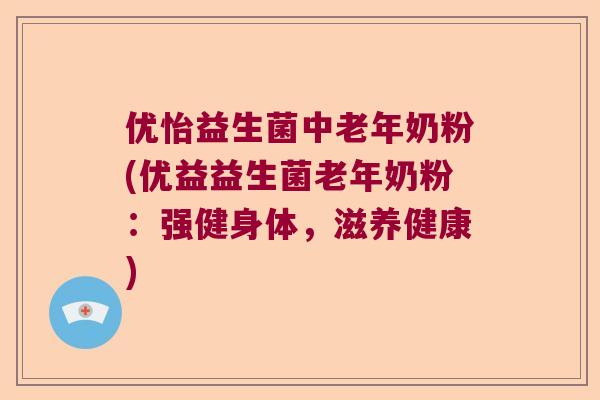 优怡益生菌中老年奶粉(优益益生菌老年奶粉:强健身体,滋养健康) 优怡益生菌中老年奶粉(优益益生菌老年奶粉:强健身体,滋养健康)
