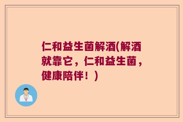 仁和益生菌解酒(解酒就靠它，仁和益生菌，健康陪伴！)