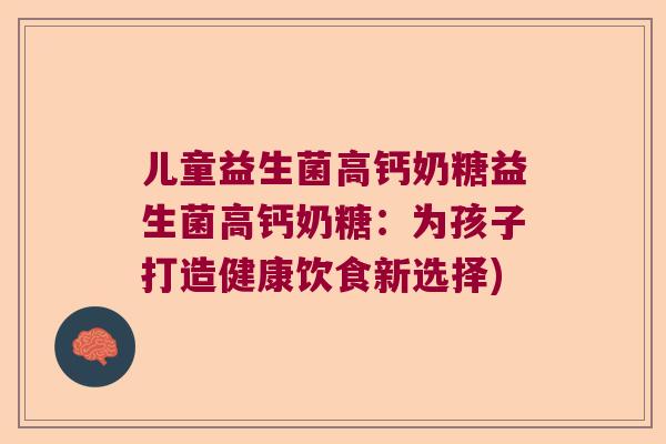 儿童益生菌高钙奶糖益生菌高钙奶糖：为孩子打造健康饮食新选择)