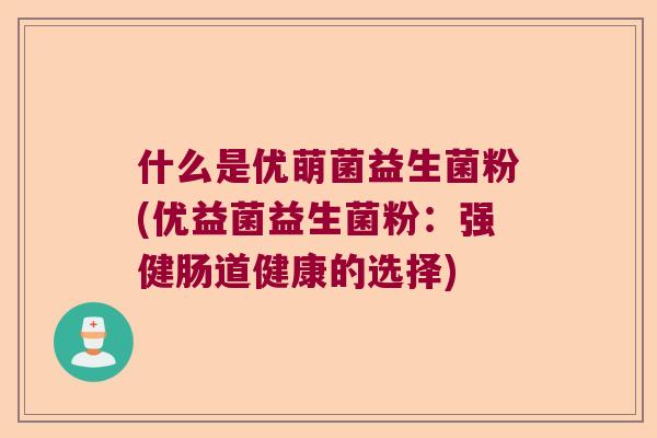 什么是优萌菌益生菌粉(优益菌益生菌粉：强健肠道健康的选择)