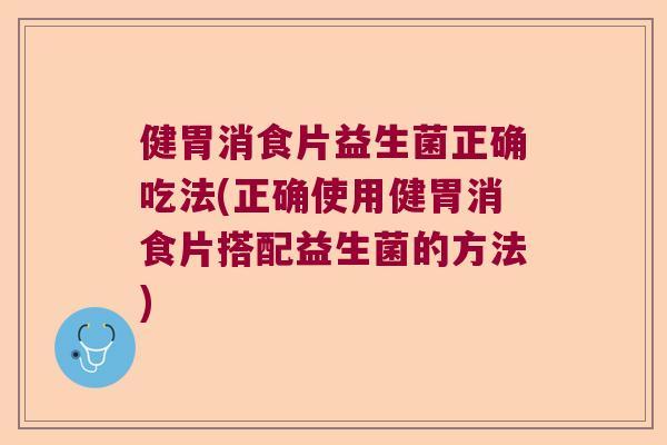 健胃消食片益生菌正确吃法(正确使用健胃消食片搭配益生菌的方法)