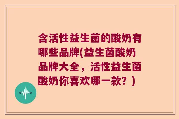 含活性益生菌的酸奶有哪些品牌(益生菌酸奶品牌大全,活性益生菌酸奶你喜欢哪一款?) 含活性益生菌的酸奶有哪些品牌(益生菌酸奶品牌大全,活性益生菌酸奶你喜欢哪一款?)