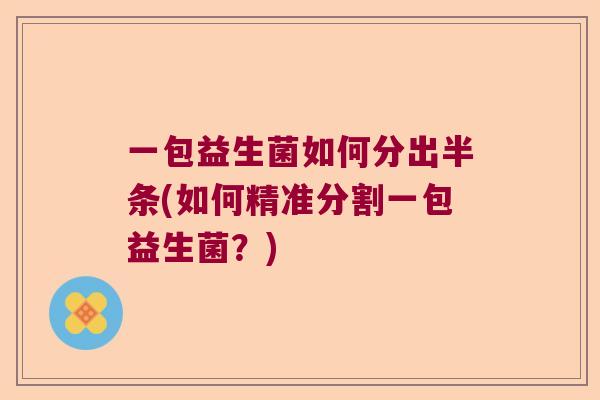 一包益生菌如何分出半条(如何精准分割一包益生菌?) 一包益生菌如何分出半条(如何精准分割一包益生菌?)