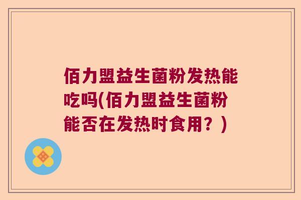 佰力盟益生菌粉发热能吃吗(佰力盟益生菌粉能否在发热时食用？)