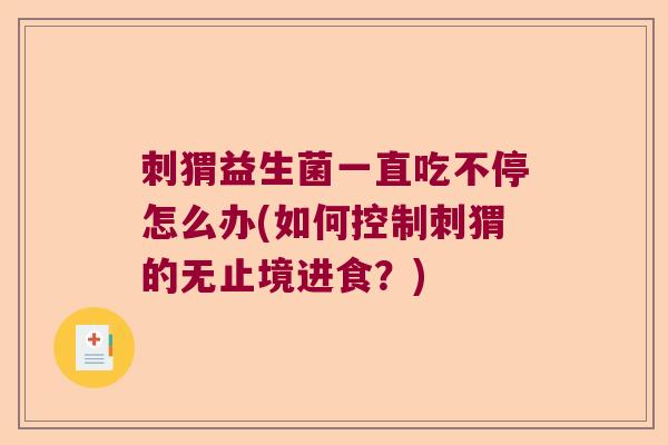 刺猬益生菌一直吃不停怎么办(如何控制刺猬的无止境进食?) 刺猬益生菌一直吃不停怎么办(如何控制刺猬的无止境进食?)