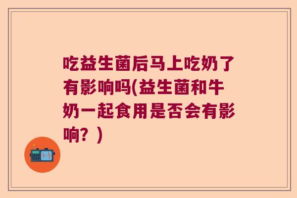 吃益生菌后马上吃奶了有影响吗(益生菌和牛奶一起食用是否会有影响?) 吃益生菌后马上吃奶了有影响吗(益生菌和牛奶一起食用是否会有影响?)