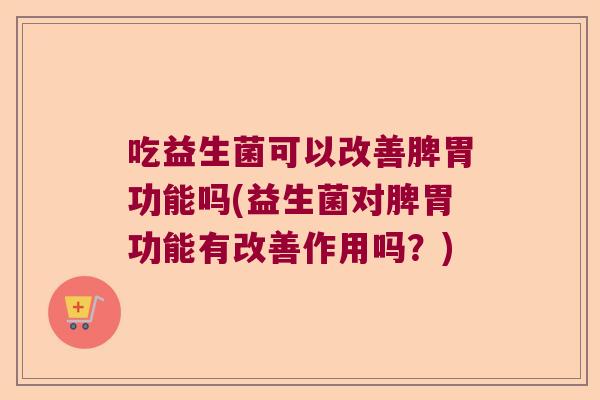 吃益生菌可以改善脾胃功能吗(益生菌对脾胃功能有改善作用吗?) 吃益生菌可以改善脾胃功能吗(益生菌对脾胃功能有改善作用吗?)