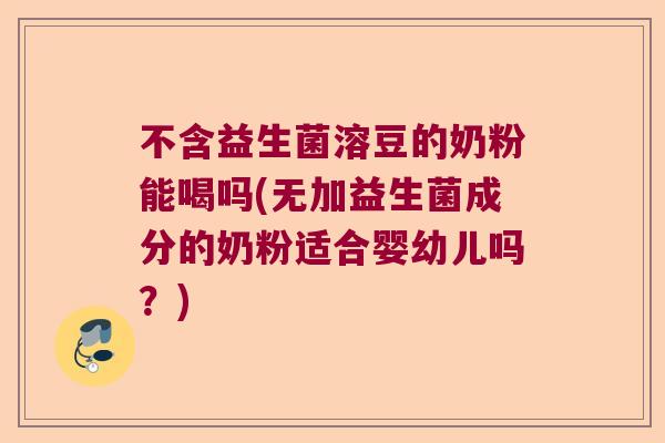 不含益生菌溶豆的奶粉能喝吗(无加益生菌成分的奶粉适合婴幼儿吗？)