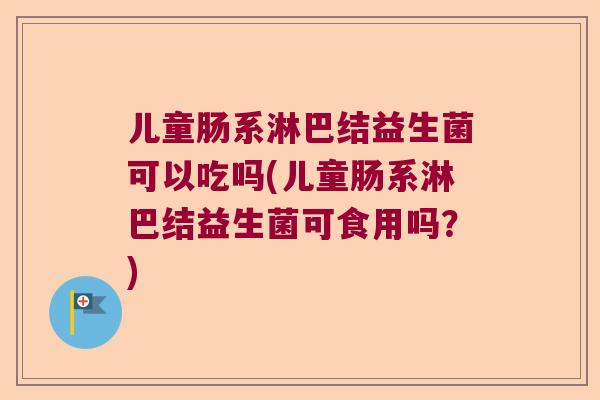 儿童肠系淋巴结益生菌可以吃吗(儿童肠系淋巴结益生菌可食用吗?) 儿童肠系淋巴结益生菌可以吃吗(儿童肠系淋巴结益生菌可食用吗?)