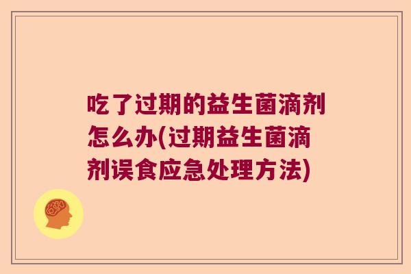 吃了过期的益生菌滴剂怎么办(过期益生菌滴剂误食应急处理方法)