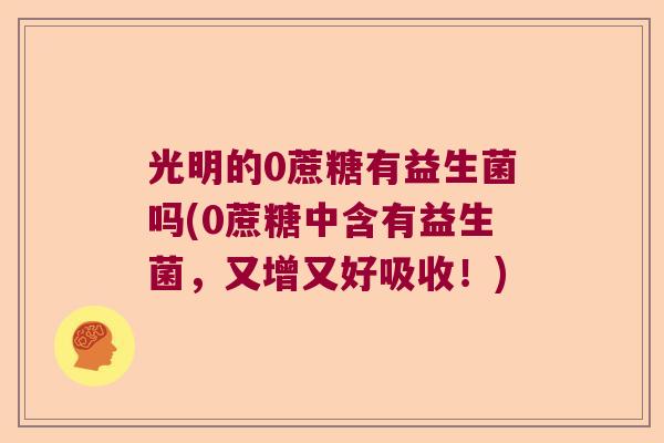 光明的0蔗糖有益生菌吗(0蔗糖中含有益生菌,又增又好吸收!) 光明的0蔗糖有益生菌吗(0蔗糖中含有益生菌,又增又好吸收!)