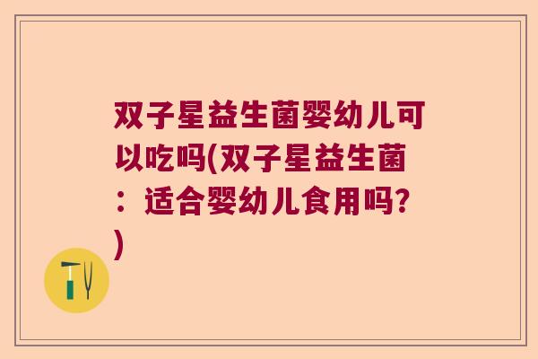 双子星益生菌婴幼儿可以吃吗(双子星益生菌:适合婴幼儿食用吗?) 双子星益生菌婴幼儿可以吃吗(双子星益生菌:适合婴幼儿食用吗?)