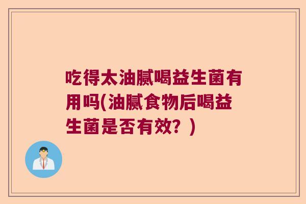 吃得太油腻喝益生菌有用吗(油腻食物后喝益生菌是否有效?) 吃得太油腻喝益生菌有用吗(油腻食物后喝益生菌是否有效?)