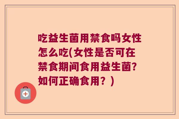 吃益生菌用禁食吗女性怎么吃(女性是否可在禁食期间食用益生菌？如何正确食用？)