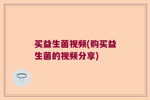 买益生菌视频(购买益生菌的视频分享) 买益生菌视频(购买益生菌的视频分享)