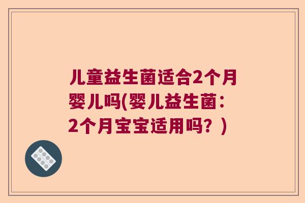 儿童益生菌适合2个月婴儿吗(婴儿益生菌：2个月宝宝适用吗？)