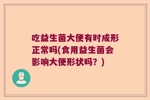 吃益生菌大便有时成形正常吗(食用益生菌会影响大便形状吗？)
