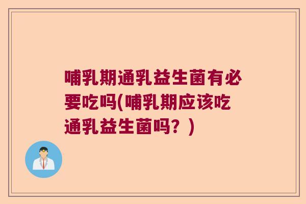 哺乳期通乳益生菌有必要吃吗(哺乳期应该吃通乳益生菌吗？)