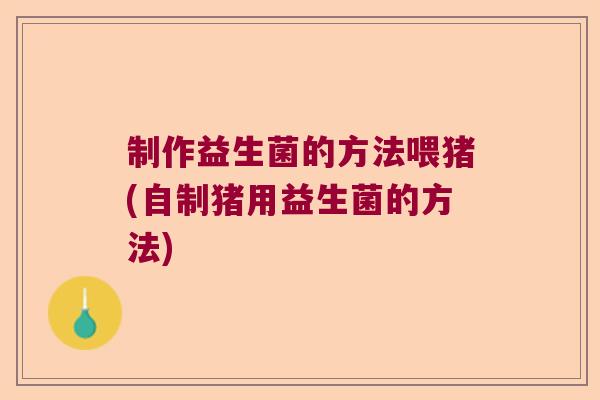 制作益生菌的方法喂猪(自制猪用益生菌的方法)