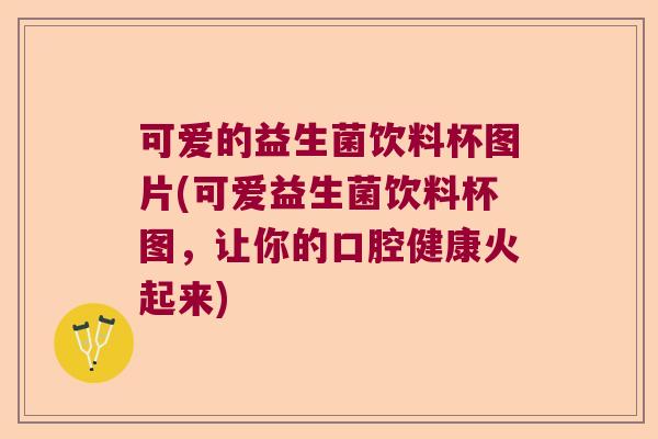 可爱的益生菌饮料杯图片(可爱益生菌饮料杯图，让你的口腔健康火起来)