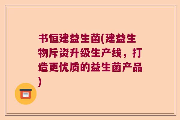 书恒建益生菌(建益生物斥资升级生产线，打造更优质的益生菌产品)