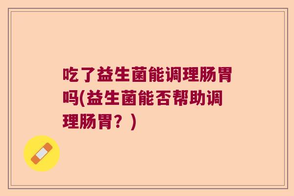 吃了益生菌能调理肠胃吗(益生菌能否帮助调理肠胃？)