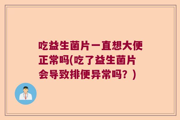 吃益生菌片一直想大便正常吗(吃了益生菌片会导致排便异常吗?) 吃益生菌片一直想大便正常吗(吃了益生菌片会导致排便异常吗?)
