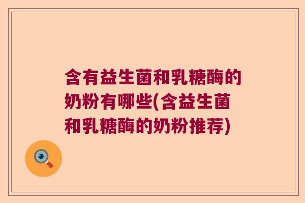 含有益生菌和乳糖酶的奶粉有哪些(含益生菌和乳糖酶的奶粉推荐) 含有益生菌和乳糖酶的奶粉有哪些(含益生菌和乳糖酶的奶粉推荐)
