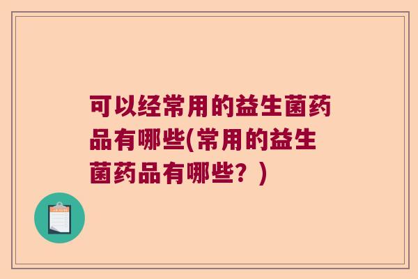 可以经常用的益生菌药品有哪些(常用的益生菌药品有哪些？)
