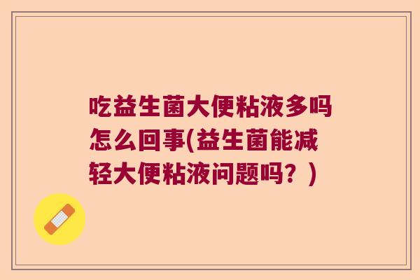 吃益生菌大便粘液多吗怎么回事(益生菌能减轻大便粘液问题吗?) 吃益生菌大便粘液多吗怎么回事(益生菌能减轻大便粘液问题吗?)