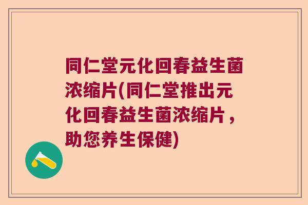 同仁堂元化回春益生菌浓缩片(同仁堂推出元化回春益生菌浓缩片，助您养生保健)