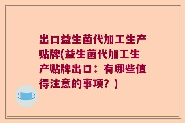 出口益生菌代加工生产贴牌(益生菌代加工生产贴牌出口：有哪些值得注意的事项？)