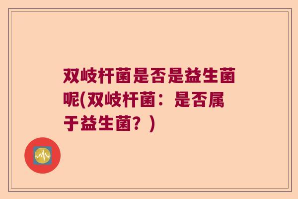 双岐杆菌是否是益生菌呢(双岐杆菌：是否属于益生菌？)