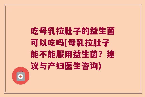 吃母乳拉肚子的益生菌可以吃吗(母乳拉肚子能不能服用益生菌?建议与产妇医生咨询) 吃母乳拉肚子的益生菌可以吃吗(母乳拉肚子能不能服用益生菌?建议与产妇医生咨询)