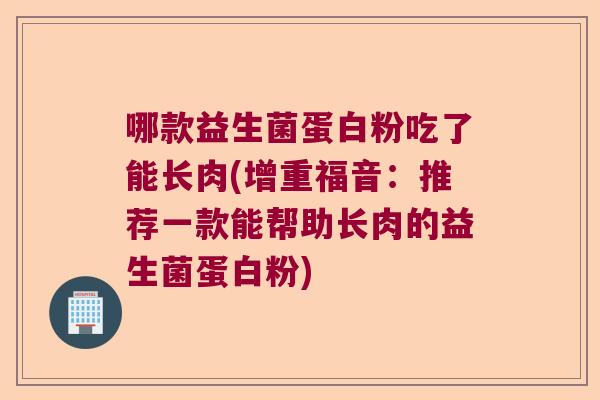 哪款益生菌蛋白粉吃了能长肉(增重福音：推荐一款能帮助长肉的益生菌蛋白粉)