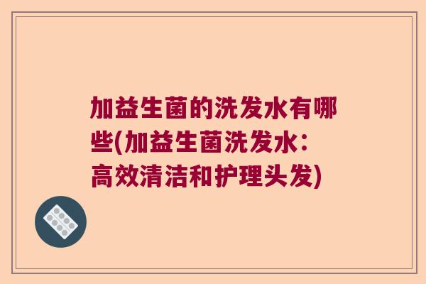 加益生菌的洗发水有哪些(加益生菌洗发水：高效清洁和护理头发)