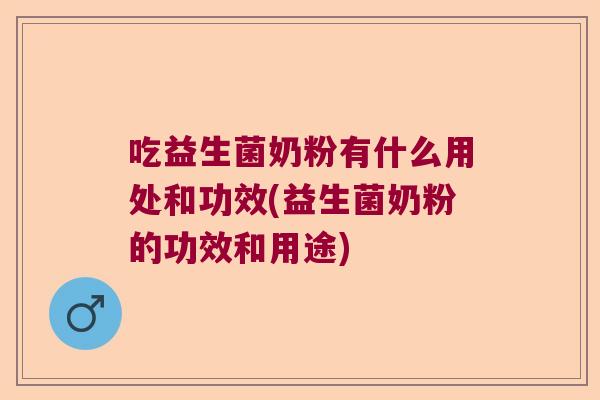吃益生菌奶粉有什么用处和功效(益生菌奶粉的功效和用途)