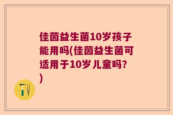 佳茵益生菌10岁孩子能用吗(佳茵益生菌可适用于10岁儿童吗?) 佳茵益生菌10岁孩子能用吗(佳茵益生菌可适用于10岁儿童吗?)