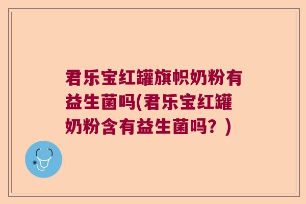 君乐宝红罐旗帜奶粉有益生菌吗(君乐宝红罐奶粉含有益生菌吗？)