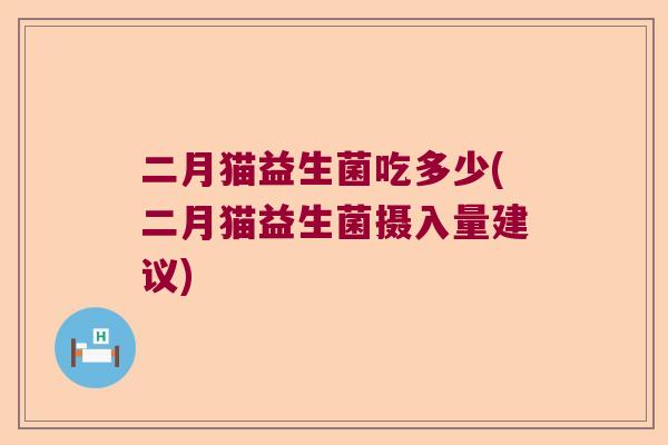 二月猫益生菌吃多少(二月猫益生菌摄入量建议) 二月猫益生菌吃多少(二月猫益生菌摄入量建议)